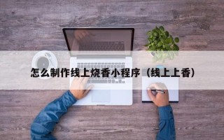 如皋怎么制作线上烧香小程序（线上上香）