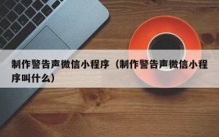 如皋制作警告声微信小程序（制作警告声微信小程序叫什么）