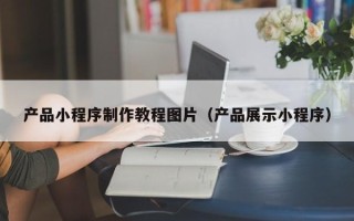如皋产品小程序制作教程图片（产品展示小程序）