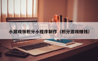 如皋小游戏领积分小程序制作（积分游戏赚钱）