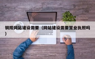 如皋铜陵网站建设需要（网站建设需要营业执照吗）