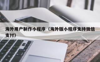 如皋海外用户制作小程序（海外版小程序支持微信支付）