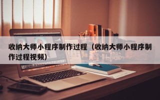 如皋收纳大师小程序制作过程（收纳大师小程序制作过程视频）