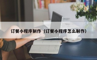 如皋订餐小程序制作（订餐小程序怎么制作）