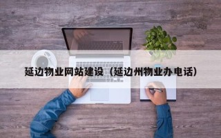 如皋延边物业网站建设（延边州物业办电话）