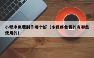 如皋小程序免费制作哪个好（小程序免费的有哪些使用的）