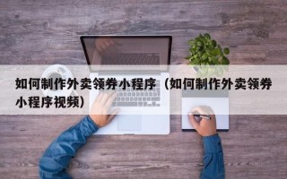 如皋如何制作外卖领券小程序（如何制作外卖领券小程序视频）