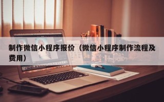 如皋制作微信小程序报价（微信小程序制作流程及费用）
