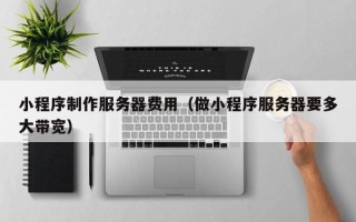 如皋小程序制作服务器费用（做小程序服务器要多大带宽）