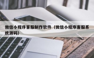 如皋微信小程序客服制作软件（微信小程序客服系统源码）