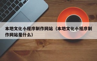 如皋本地文化小程序制作网站（本地文化小程序制作网站是什么）