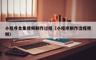 如皋小程序合集视频制作过程（小程序制作流程视频）