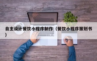 如皋自主设计餐饮小程序制作（餐饮小程序策划书）