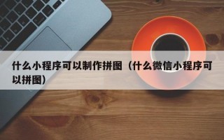 如皋什么小程序可以制作拼图（什么微信小程序可以拼图）