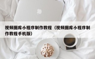 如皋视频图库小程序制作教程（视频图库小程序制作教程手机版）