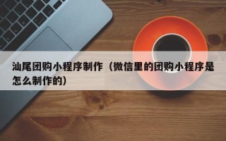 如皋汕尾团购小程序制作（微信里的团购小程序是怎么制作的）