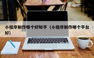 如皋小程序制作哪个好知乎（小程序制作哪个平台好）