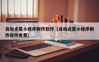 如皋自动点菜小程序制作软件（自动点菜小程序制作软件免费）