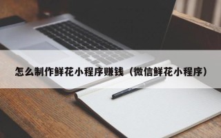 如皋怎么制作鲜花小程序赚钱（微信鲜花小程序）