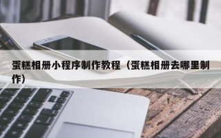 如皋蛋糕相册小程序制作教程（蛋糕相册去哪里制作）